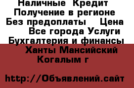 Наличные. Кредит. Получение в регионе Без предоплаты. › Цена ­ 10 - Все города Услуги » Бухгалтерия и финансы   . Ханты-Мансийский,Когалым г.